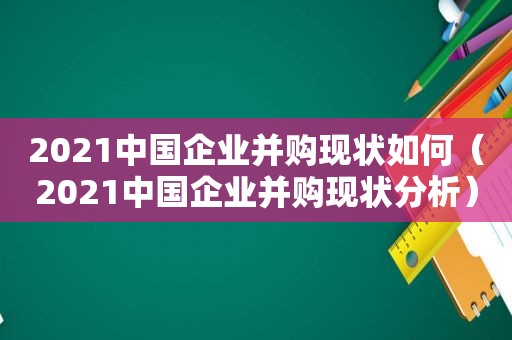 2021中国企业并购现状如何（2021中国企业并购现状分析）