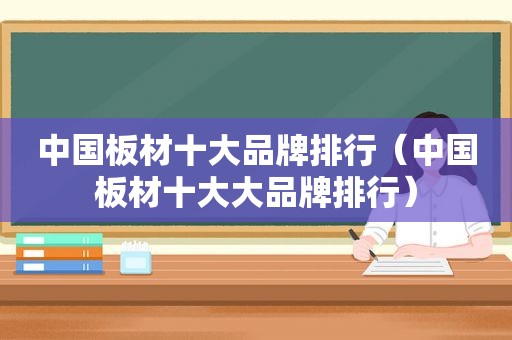 中国板材十大品牌排行（中国板材十大大品牌排行）