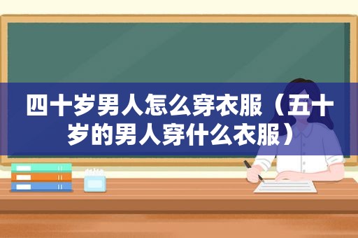 四十岁男人怎么穿衣服（五十岁的男人穿什么衣服）