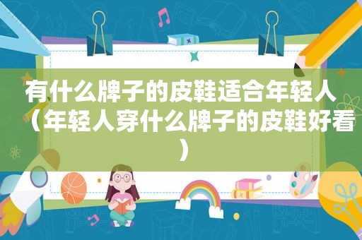 有什么牌子的皮鞋适合年轻人（年轻人穿什么牌子的皮鞋好看）