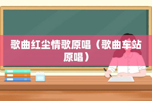 歌曲红尘情歌原唱（歌曲车站原唱）
