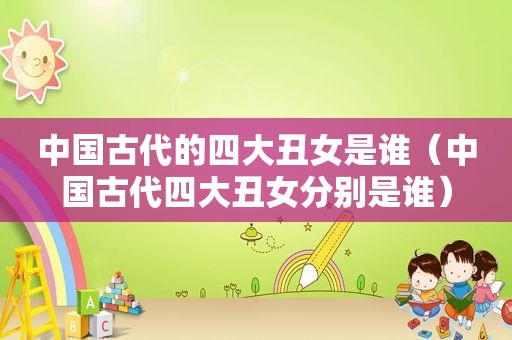 中国古代的四大丑女是谁（中国古代四大丑女分别是谁）