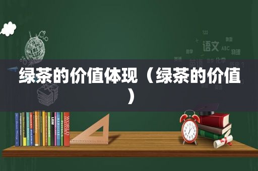 绿茶的价值体现（绿茶的价值）