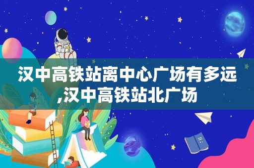 汉中高铁站离中心广场有多远,汉中高铁站北广场