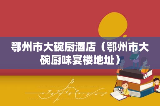 鄂州市大碗厨酒店（鄂州市大碗厨味宴楼地址）