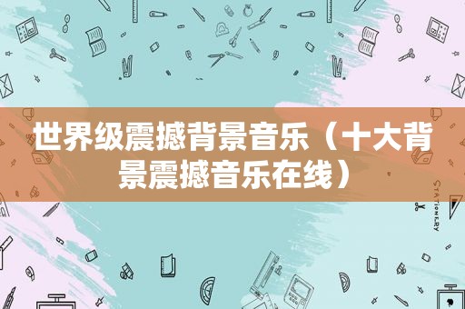 世界级震撼背景音乐（十大背景震撼音乐在线）