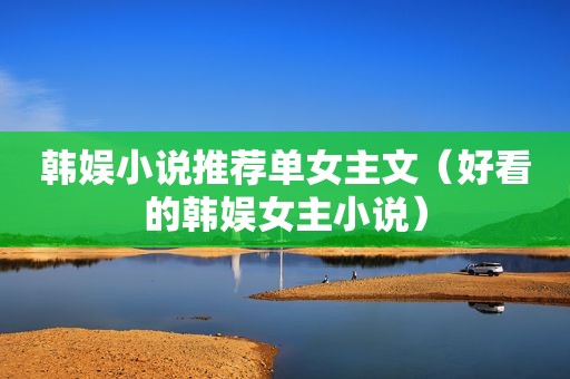 韩娱小说推荐单女主文（好看的韩娱女主小说）