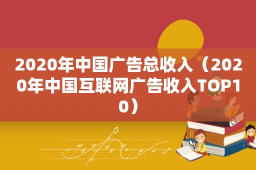 2020年中国广告总收入（2020年中国互联网广告收入TOP10）