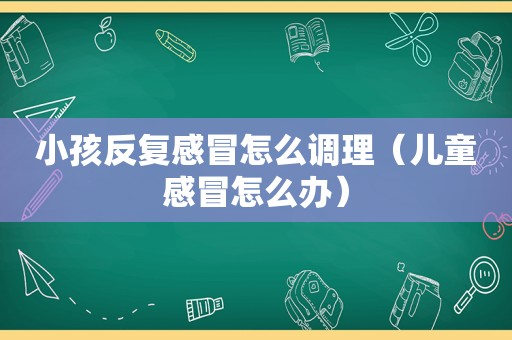 小孩反复感冒怎么调理（儿童感冒怎么办）
