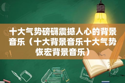 十大气势磅礴震撼人心的背景音乐（十大背景音乐十大气势恢宏背景音乐）