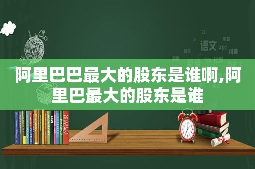阿里巴巴最大的股东是谁啊,阿里巴最大的股东是谁