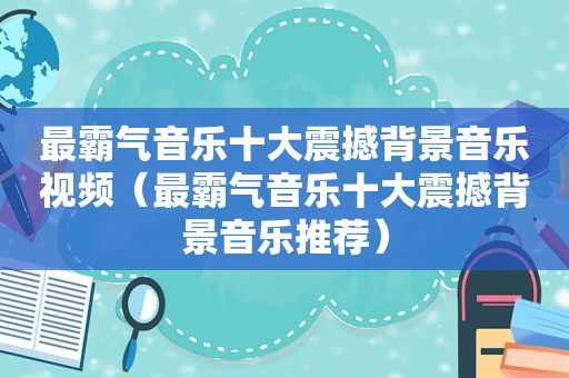 最霸气音乐十大震撼背景音乐视频（最霸气音乐十大震撼背景音乐推荐）