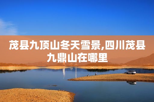茂县九顶山冬天雪景,四川茂县九鼎山在哪里