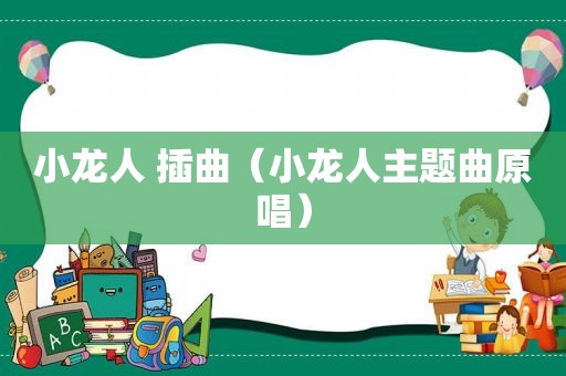 小龙人 插曲（小龙人主题曲原唱）