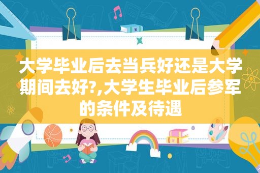 大学毕业后去当兵好还是大学期间去好?,大学生毕业后参军的条件及待遇
