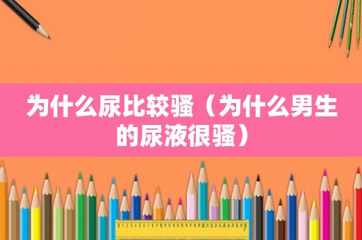 为什么尿比较骚（为什么男生的尿液很骚）