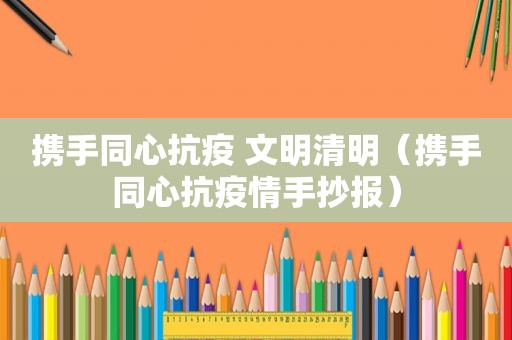 携手同心抗疫 文明清明（携手同心抗疫情手抄报）