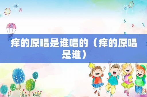 痒的原唱是谁唱的（痒的原唱是谁）