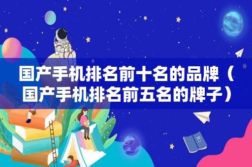 国产手机排名前十名的品牌（国产手机排名前五名的牌子）