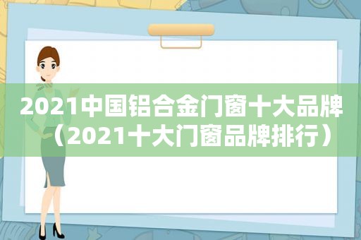 2021中国铝合金门窗十大品牌（2021十大门窗品牌排行）