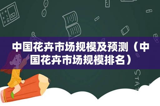 中国花卉市场规模及预测（中国花卉市场规模排名）