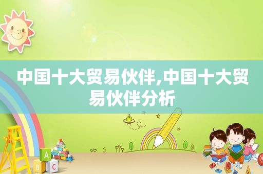 中国十大贸易伙伴,中国十大贸易伙伴分析