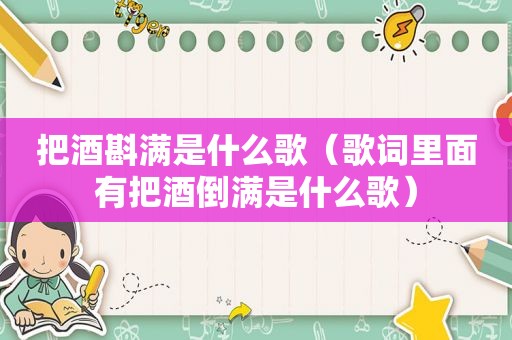 把酒斟满是什么歌（歌词里面有把酒倒满是什么歌）