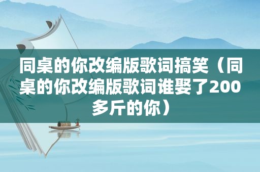 同桌的你改编版歌词搞笑（同桌的你改编版歌词谁娶了200多斤的你）