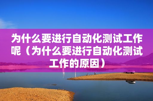 为什么要进行自动化测试工作呢（为什么要进行自动化测试工作的原因）