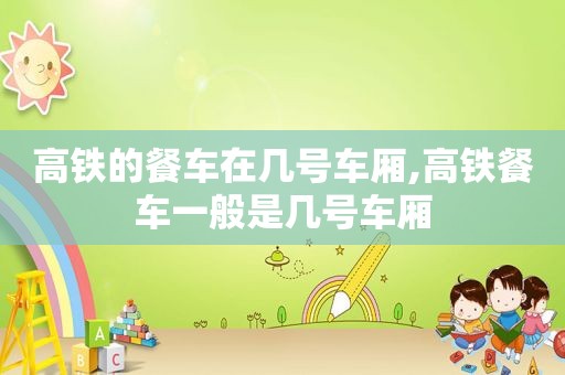 高铁的餐车在几号车厢,高铁餐车一般是几号车厢