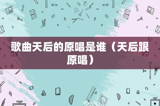 歌曲天后的原唱是谁（天后跟原唱）