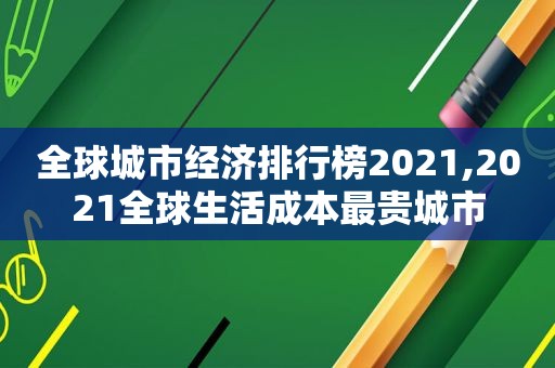 全球城市经济排行榜2021,2021全球生活成本最贵城市