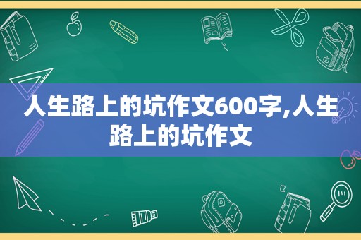 人生路上的坑作文600字,人生路上的坑作文