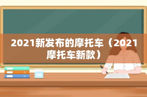 2021新发布的摩托车（2021摩托车新款）