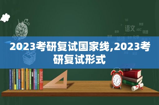 2023考研复试国家线,2023考研复试形式