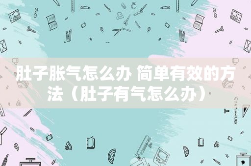 肚子胀气怎么办 简单有效的方法（肚子有气怎么办）