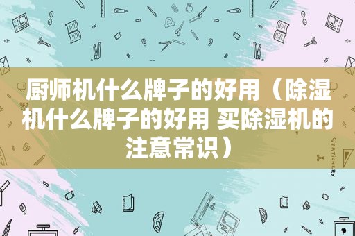 厨师机什么牌子的好用（除湿机什么牌子的好用 买除湿机的注意常识）