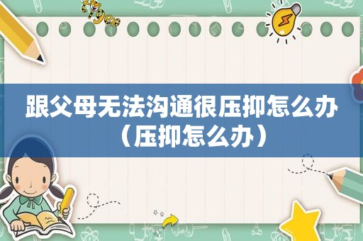 跟父母无法沟通很压抑怎么办（压抑怎么办）