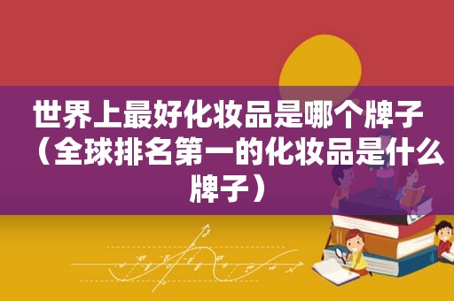 世界上最好化妆品是哪个牌子（全球排名第一的化妆品是什么牌子）