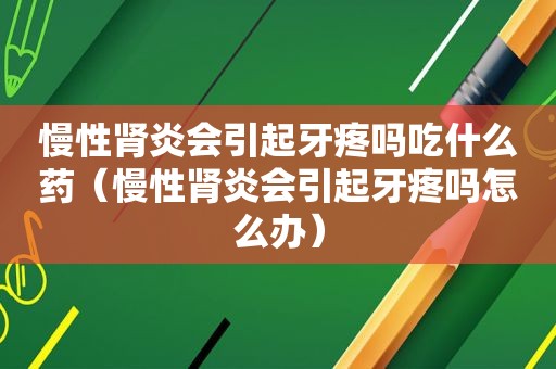 慢性肾炎会引起牙疼吗吃什么药（慢性肾炎会引起牙疼吗怎么办）