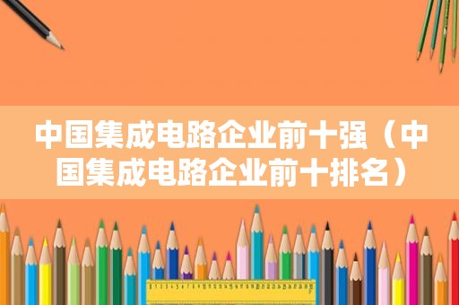 中国集成电路企业前十强（中国集成电路企业前十排名）