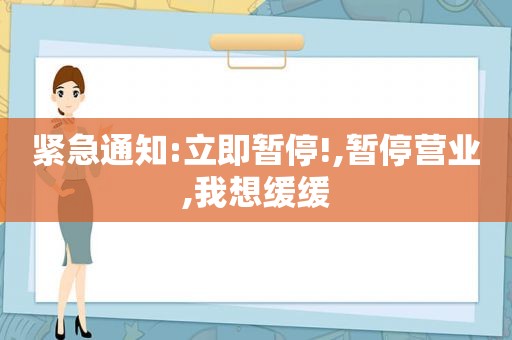 紧急通知:立即暂停!,暂停营业,我想缓缓
