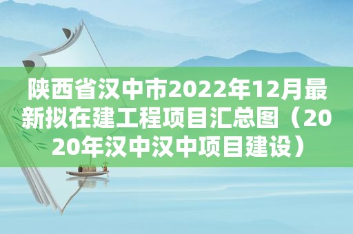 陕西省汉中市2022年12月最新拟在建工程项目汇总图（2020年汉中汉中项目建设）