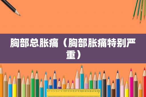 胸部总胀痛（胸部胀痛特别严重）
