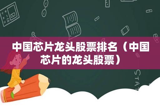 中国芯片龙头股票排名（中国芯片的龙头股票）