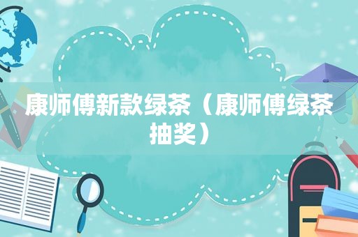 康师傅新款绿茶（康师傅绿茶抽奖）