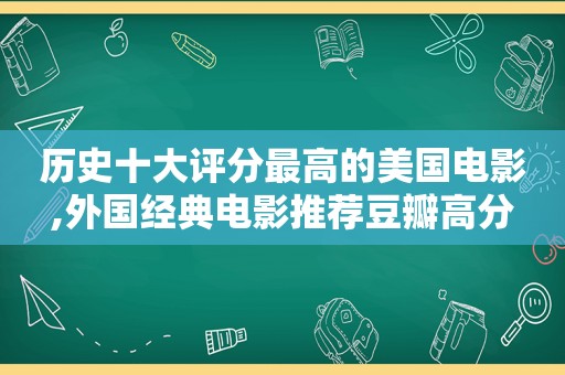 历史十大评分最高的美国电影,外国经典电影推荐豆瓣高分