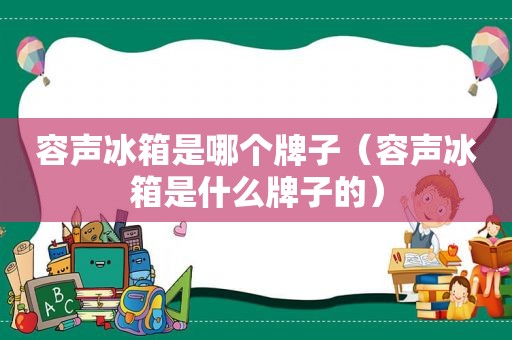 容声冰箱是哪个牌子（容声冰箱是什么牌子的）