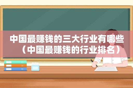 中国最赚钱的三大行业有哪些（中国最赚钱的行业排名）