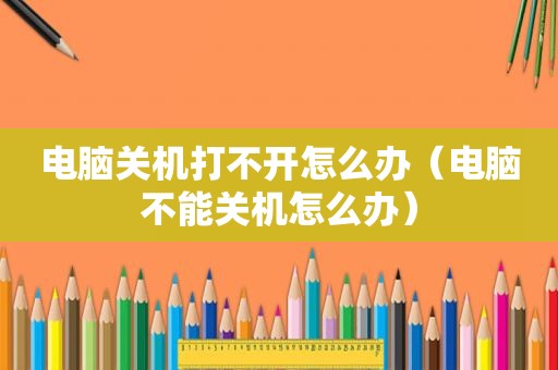 电脑关机打不开怎么办（电脑不能关机怎么办）